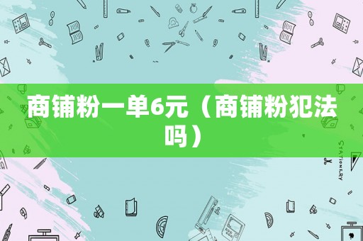 商鋪粉一單6元（商鋪粉犯法嗎）
