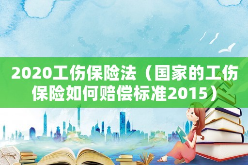 2020工傷保險法（國家的工傷保險如何賠償標準2015）