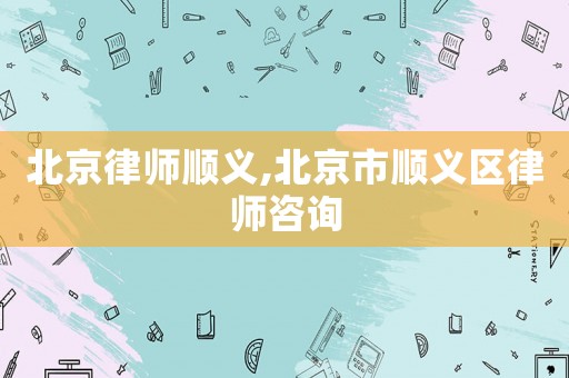 北京律師順義,北京市順義區律師咨詢