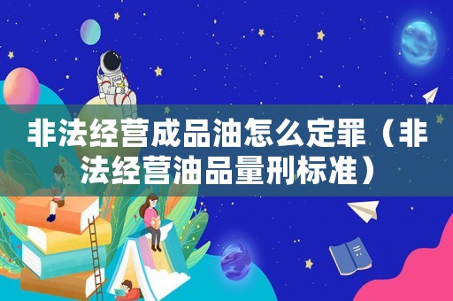 非法經(jīng)營成品油怎么定罪（非法經(jīng)營油品量刑標(biāo)準(zhǔn)）