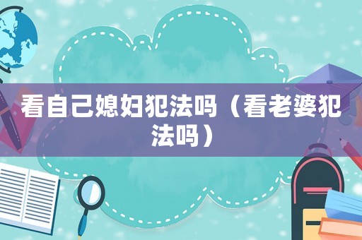 看自己媳婦犯法嗎（看老婆犯法嗎）