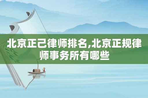 北京正己律師排名,北京正規律師事務所有哪些