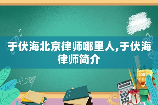 于伏海北京律師哪里人,于伏海律師簡介