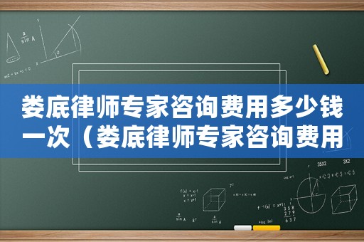 婁底律師專家咨詢費(fèi)用多少錢(qián)一次（婁底律師專家咨詢費(fèi)用多少）