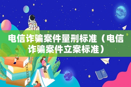 電信詐騙案件量刑標準（電信詐騙案件立案標準）