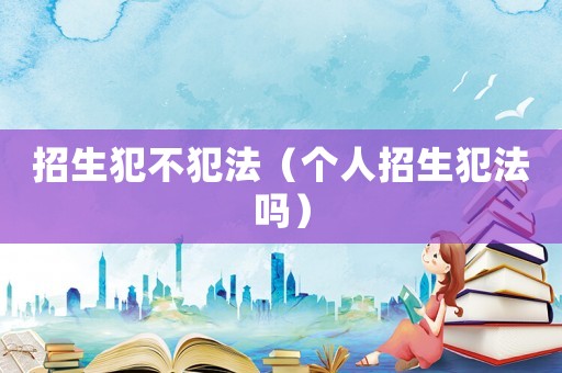 招生犯不犯法（個人招生犯法嗎）