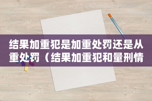 結果加重犯是加重處罰還是從重處罰（結果加重犯和量刑情節差別）