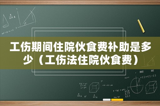 工傷期間住院伙食費補助是多少（工傷法住院伙食費）
