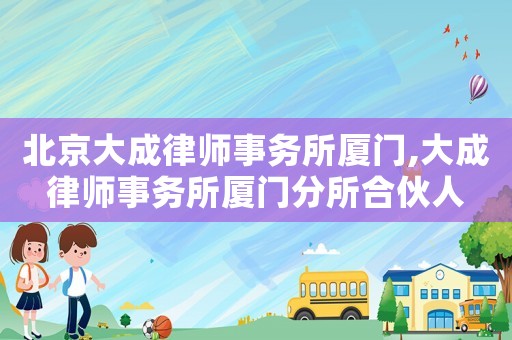 北京大成律師事務所廈門,大成律師事務所廈門分所合伙人