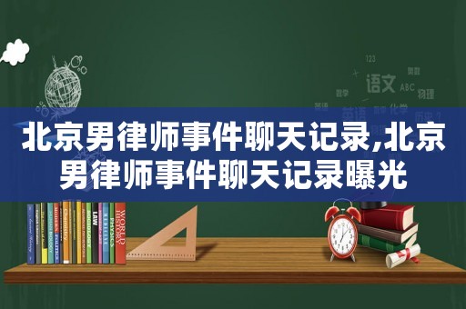 北京男律師事件聊天記錄,北京男律師事件聊天記錄曝光