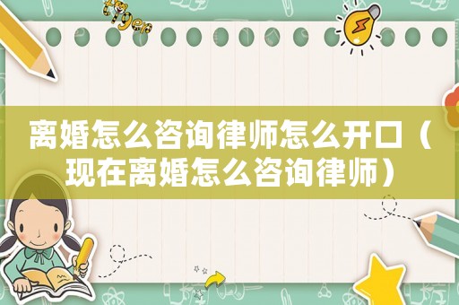 離婚怎么咨詢律師怎么開口（現在離婚怎么咨詢律師）