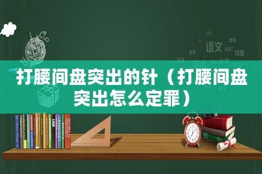 打腰間盤突出的針（打腰間盤突出怎么定罪）
