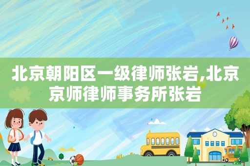 北京朝陽區一級律師張巖,北京京師律師事務所張巖