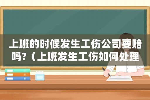 上班的時候發生工傷公司要賠嗎?（上班發生工傷如何處理辦法）