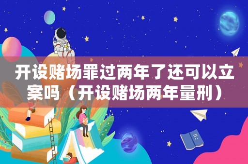 開設賭場罪過兩年了還可以立案嗎（開設賭場兩年量刑）