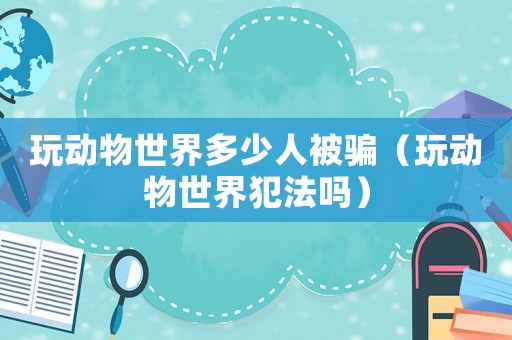 玩動物世界多少人被騙（玩動物世界犯法嗎）