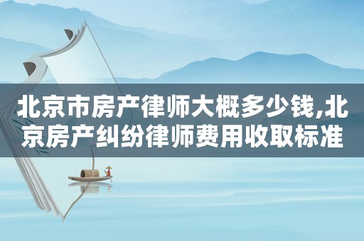 北京市房產(chǎn)律師大概多少錢(qián),北京房產(chǎn)糾紛律師費(fèi)用收取標(biāo)準(zhǔn)