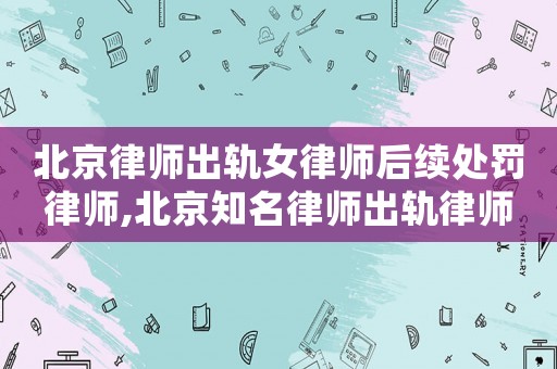 北京律師出軌女律師后續處罰律師,北京知名律師出軌律師