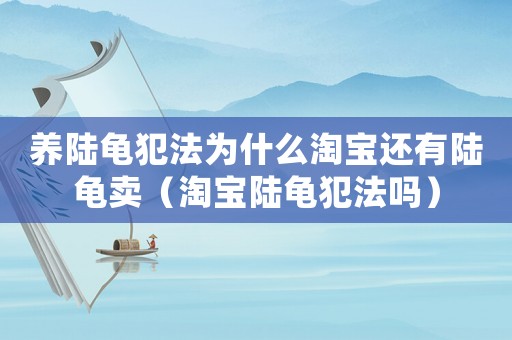 養陸龜犯法為什么淘寶還有陸龜賣（淘寶陸龜犯法嗎）
