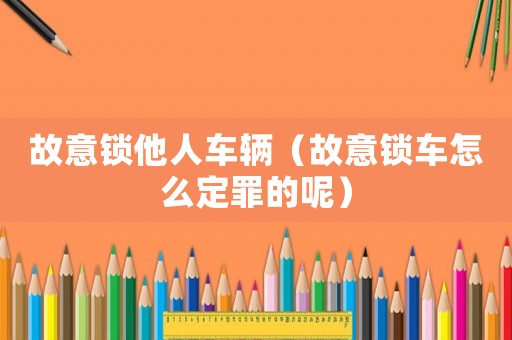 故意鎖他人車輛（故意鎖車怎么定罪的呢）