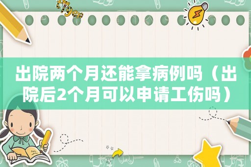 出院兩個月還能拿病例嗎（出院后2個月可以申請工傷嗎）