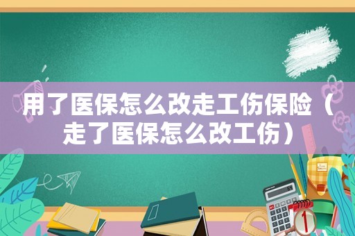 用了醫保怎么改走工傷保險（走了醫保怎么改工傷）