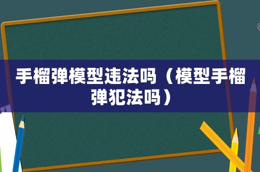 手榴彈模型違法嗎（模型手榴彈犯法嗎）