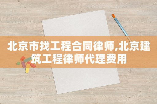 北京市找工程合同律師,北京建筑工程律師代理費用