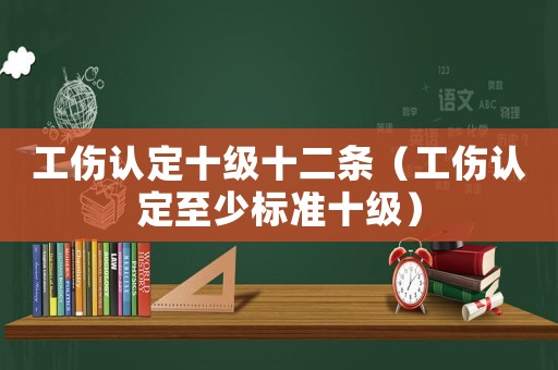 工傷認定十級十二條（工傷認定至少標準十級）
