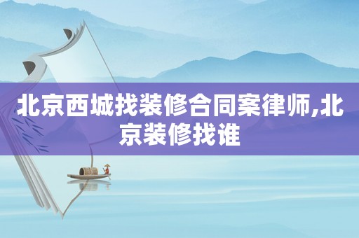 北京西城找裝修合同案律師,北京裝修找誰