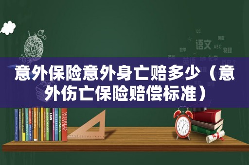 意外保險意外身亡賠多少（意外傷亡保險賠償標準）