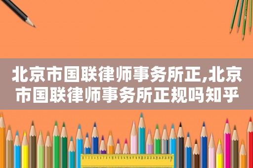 北京市國(guó)聯(lián)律師事務(wù)所正,北京市國(guó)聯(lián)律師事務(wù)所正規(guī)嗎知乎