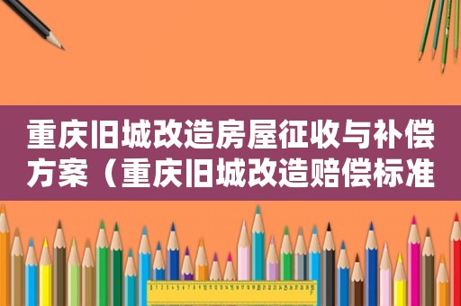 重慶舊城改造房屋征收與補償方案（重慶舊城改造賠償標準）