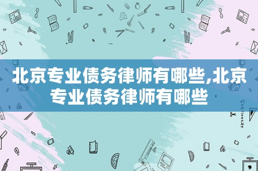 北京專業債務律師有哪些,北京專業債務律師有哪些