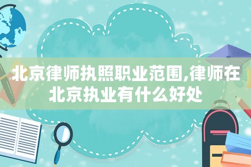 北京律師執照職業范圍,律師在北京執業有什么好處