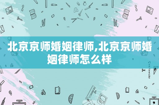北京京師婚姻律師,北京京師婚姻律師怎么樣