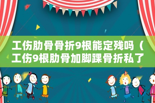 工傷肋骨骨折9根能定殘嗎（工傷9根肋骨加腳踝骨折私了）