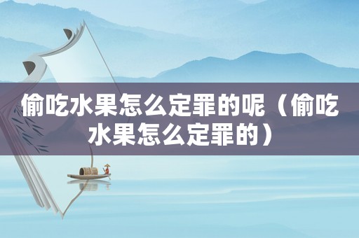 偷吃水果怎么定罪的呢（偷吃水果怎么定罪的）