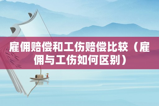 雇傭賠償和工傷賠償比較（雇傭與工傷如何區別）