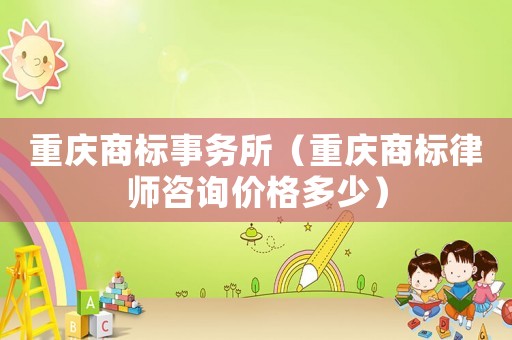 重慶商標(biāo)事務(wù)所（重慶商標(biāo)律師咨詢價(jià)格多少）
