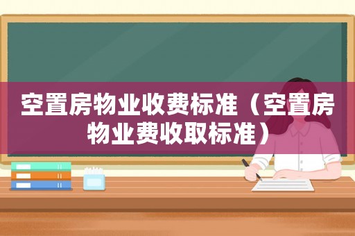 空置房物業(yè)收費標準（空置房物業(yè)費收取標準）
