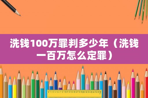 洗錢100萬罪判多少年（洗錢一百萬怎么定罪）
