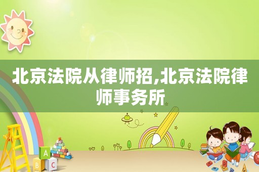 北京法院從律師招,北京法院律師事務所