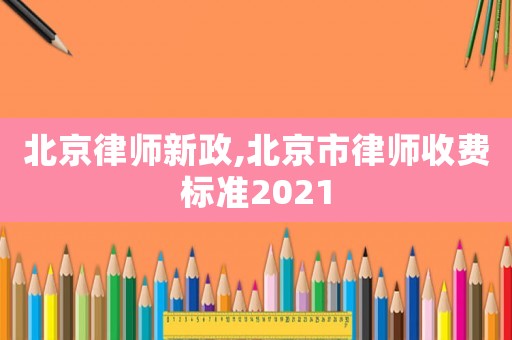 北京律師新政,北京市律師收費標準2021