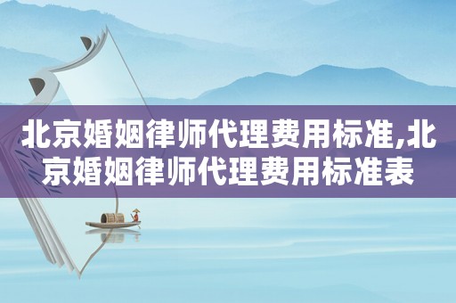 北京婚姻律師代理費(fèi)用標(biāo)準(zhǔn),北京婚姻律師代理費(fèi)用標(biāo)準(zhǔn)表