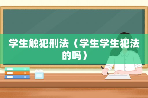學(xué)生觸犯刑法（學(xué)生學(xué)生犯法的嗎）
