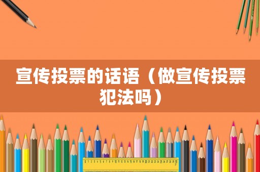 宣傳投票的話語（做宣傳投票犯法嗎）