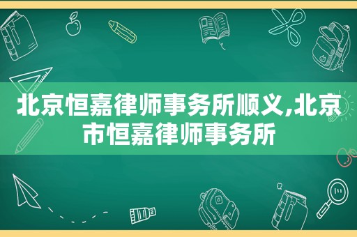 北京恒嘉律師事務所順義,北京市恒嘉律師事務所