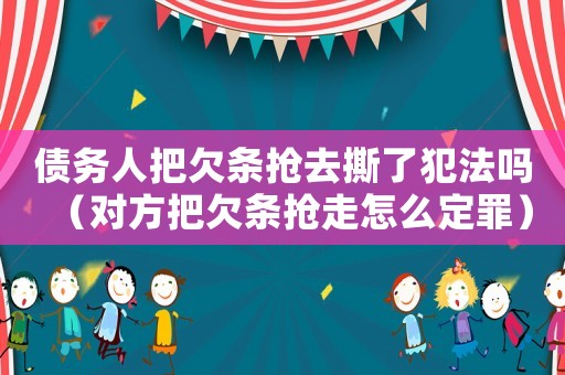 債務人把欠條搶去撕了犯法嗎（對方把欠條搶走怎么定罪）