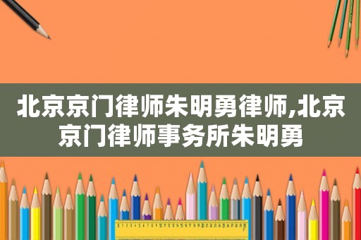 北京京門律師朱明勇律師,北京京門律師事務所朱明勇